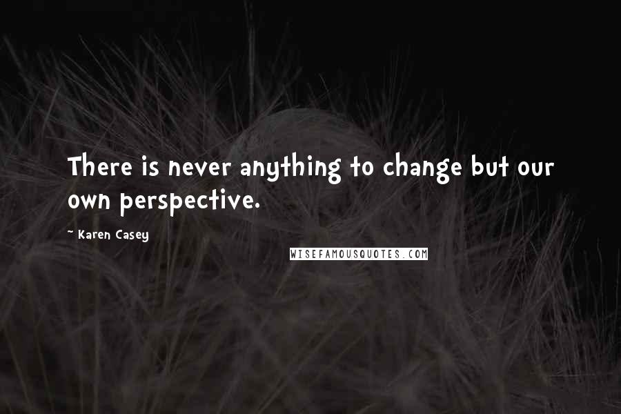 Karen Casey Quotes: There is never anything to change but our own perspective.