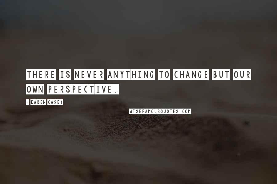 Karen Casey Quotes: There is never anything to change but our own perspective.