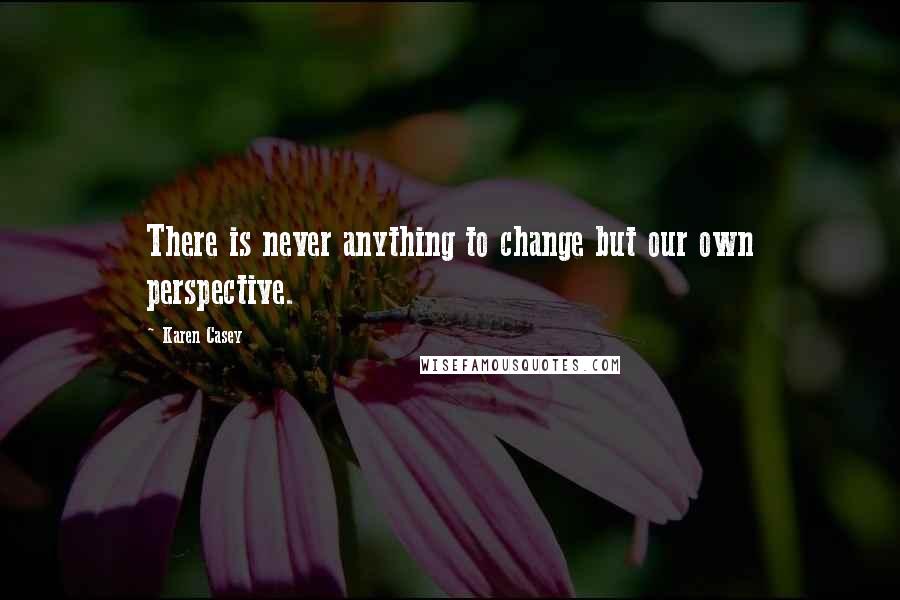 Karen Casey Quotes: There is never anything to change but our own perspective.