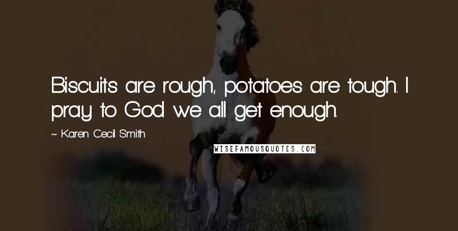 Karen Cecil Smith Quotes: Biscuits are rough, potatoes are tough. I pray to God we all get enough.