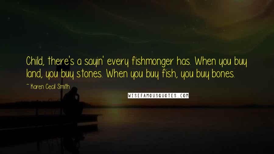 Karen Cecil Smith Quotes: Child, there's a sayin' every fishmonger has. When you buy land, you buy stones. When you buy fish, you buy bones.