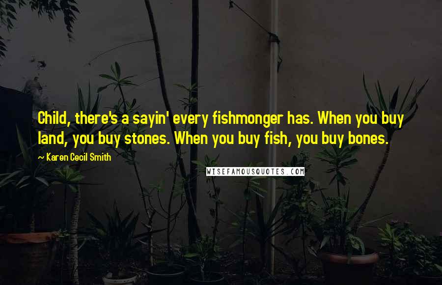 Karen Cecil Smith Quotes: Child, there's a sayin' every fishmonger has. When you buy land, you buy stones. When you buy fish, you buy bones.