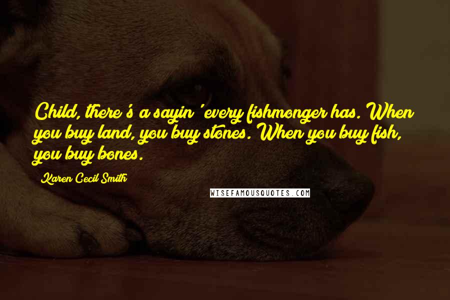 Karen Cecil Smith Quotes: Child, there's a sayin' every fishmonger has. When you buy land, you buy stones. When you buy fish, you buy bones.