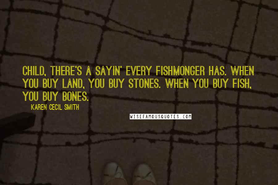 Karen Cecil Smith Quotes: Child, there's a sayin' every fishmonger has. When you buy land, you buy stones. When you buy fish, you buy bones.