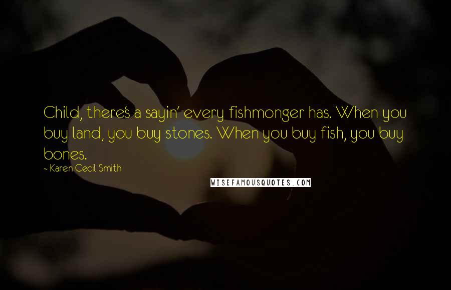 Karen Cecil Smith Quotes: Child, there's a sayin' every fishmonger has. When you buy land, you buy stones. When you buy fish, you buy bones.