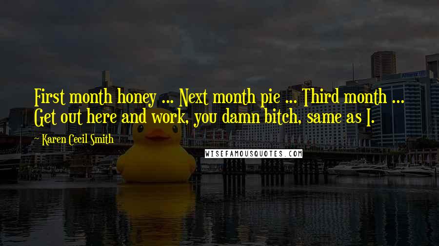 Karen Cecil Smith Quotes: First month honey ... Next month pie ... Third month ... Get out here and work, you damn bitch, same as I.