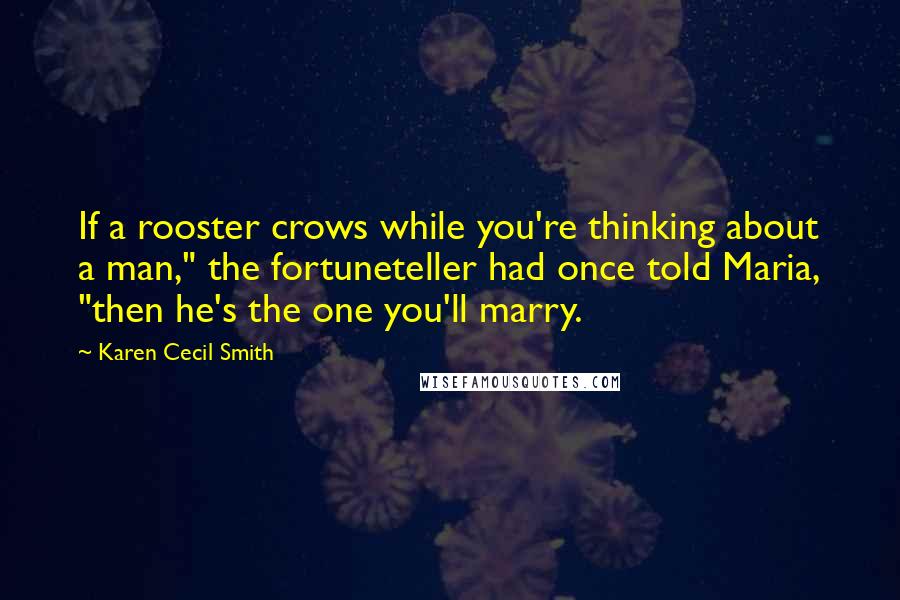 Karen Cecil Smith Quotes: If a rooster crows while you're thinking about a man," the fortuneteller had once told Maria, "then he's the one you'll marry.