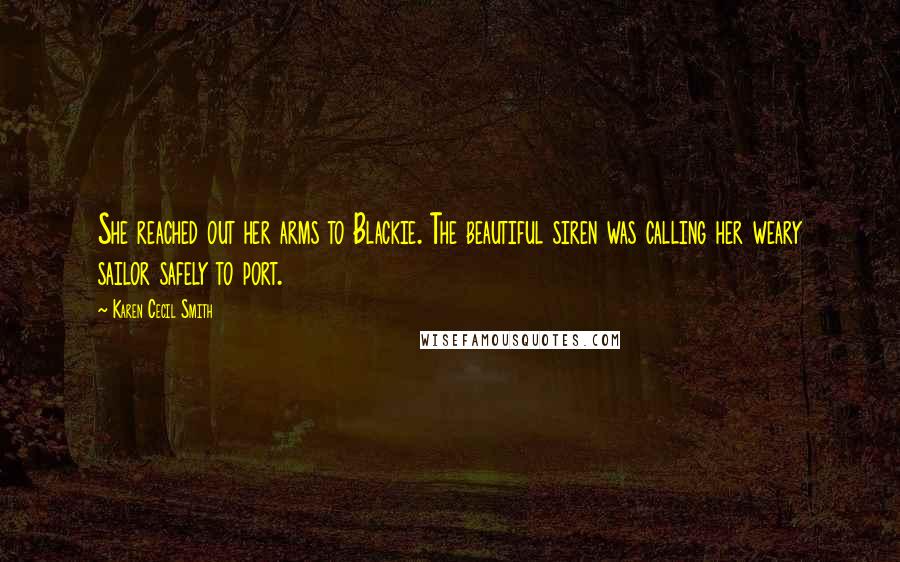 Karen Cecil Smith Quotes: She reached out her arms to Blackie. The beautiful siren was calling her weary sailor safely to port.