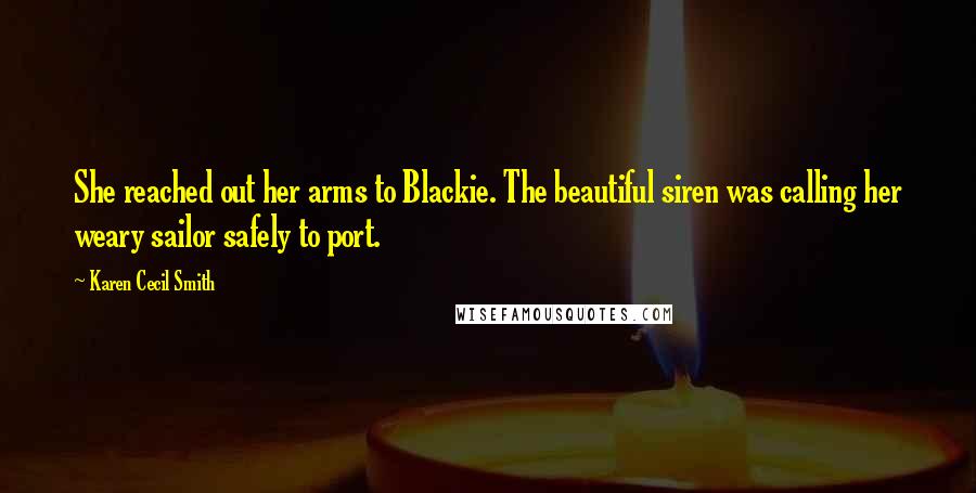 Karen Cecil Smith Quotes: She reached out her arms to Blackie. The beautiful siren was calling her weary sailor safely to port.