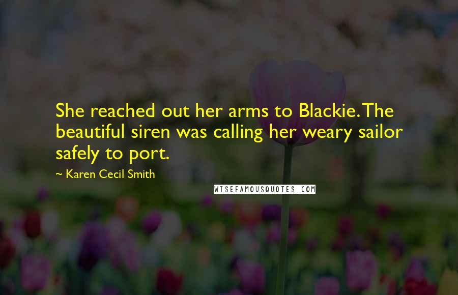 Karen Cecil Smith Quotes: She reached out her arms to Blackie. The beautiful siren was calling her weary sailor safely to port.