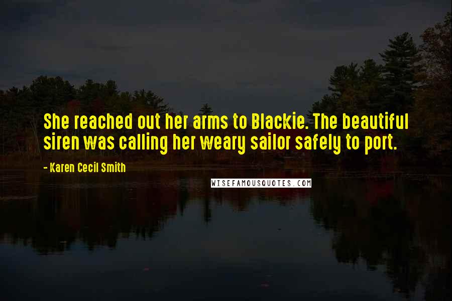 Karen Cecil Smith Quotes: She reached out her arms to Blackie. The beautiful siren was calling her weary sailor safely to port.