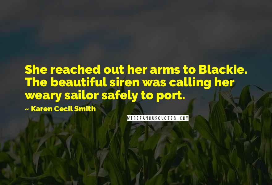 Karen Cecil Smith Quotes: She reached out her arms to Blackie. The beautiful siren was calling her weary sailor safely to port.