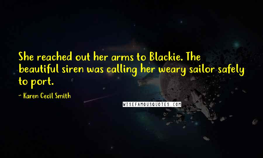 Karen Cecil Smith Quotes: She reached out her arms to Blackie. The beautiful siren was calling her weary sailor safely to port.