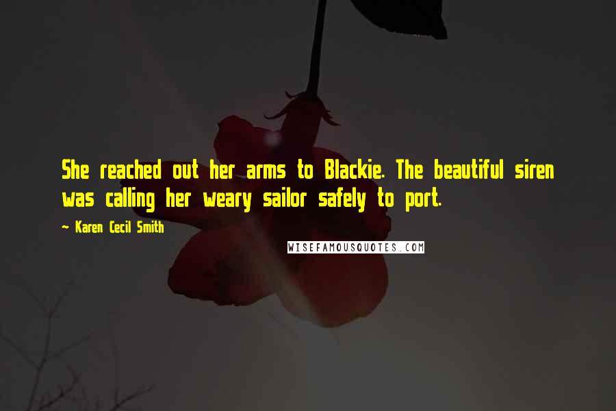 Karen Cecil Smith Quotes: She reached out her arms to Blackie. The beautiful siren was calling her weary sailor safely to port.