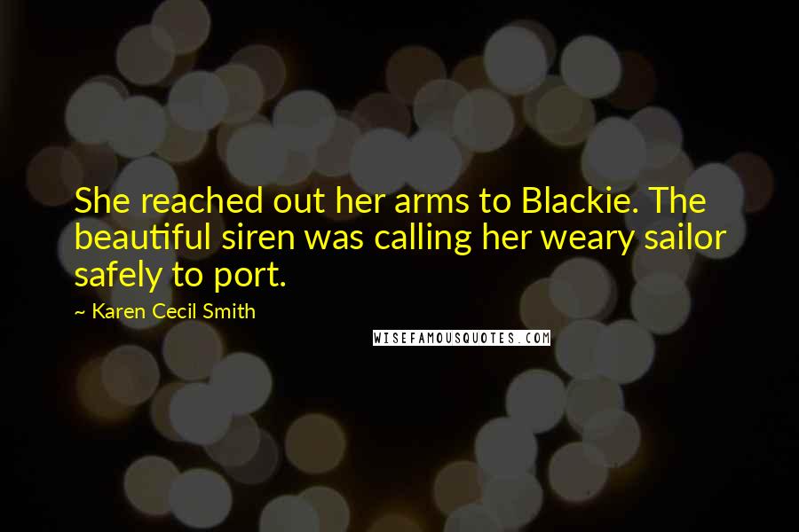 Karen Cecil Smith Quotes: She reached out her arms to Blackie. The beautiful siren was calling her weary sailor safely to port.