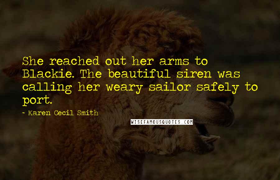 Karen Cecil Smith Quotes: She reached out her arms to Blackie. The beautiful siren was calling her weary sailor safely to port.