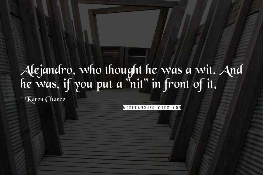 Karen Chance Quotes: Alejandro, who thought he was a wit. And he was, if you put a "nit" in front of it,