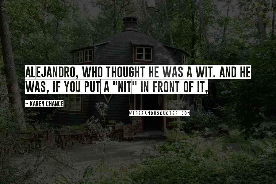 Karen Chance Quotes: Alejandro, who thought he was a wit. And he was, if you put a "nit" in front of it,