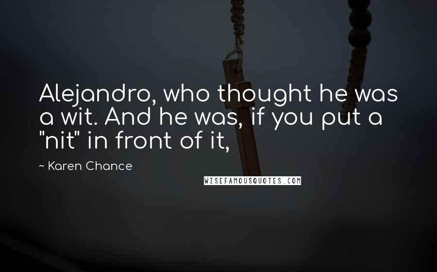 Karen Chance Quotes: Alejandro, who thought he was a wit. And he was, if you put a "nit" in front of it,