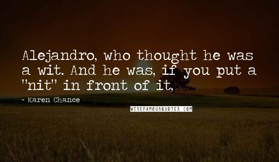 Karen Chance Quotes: Alejandro, who thought he was a wit. And he was, if you put a "nit" in front of it,