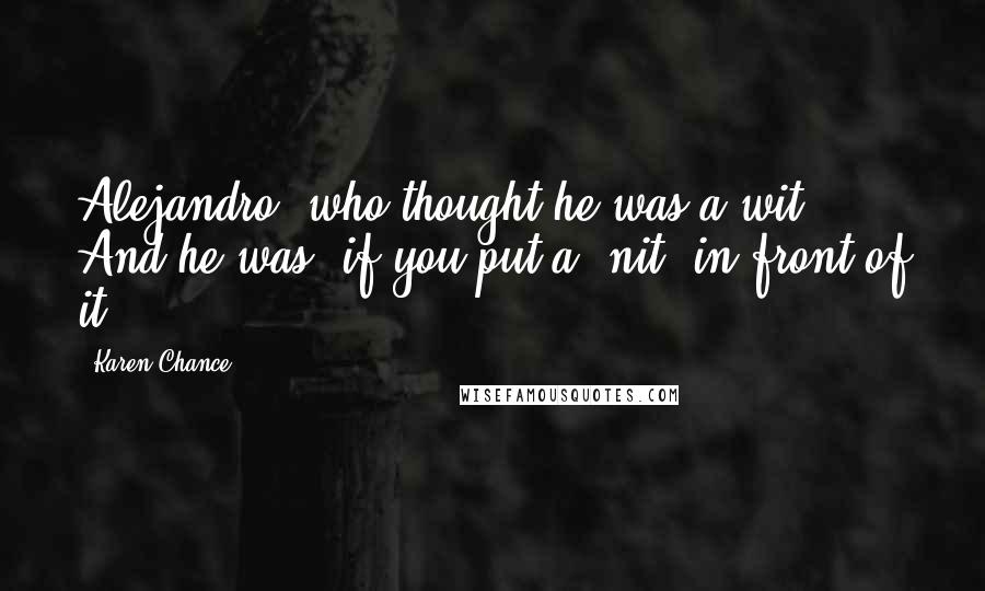 Karen Chance Quotes: Alejandro, who thought he was a wit. And he was, if you put a "nit" in front of it,