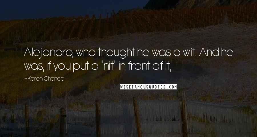 Karen Chance Quotes: Alejandro, who thought he was a wit. And he was, if you put a "nit" in front of it,