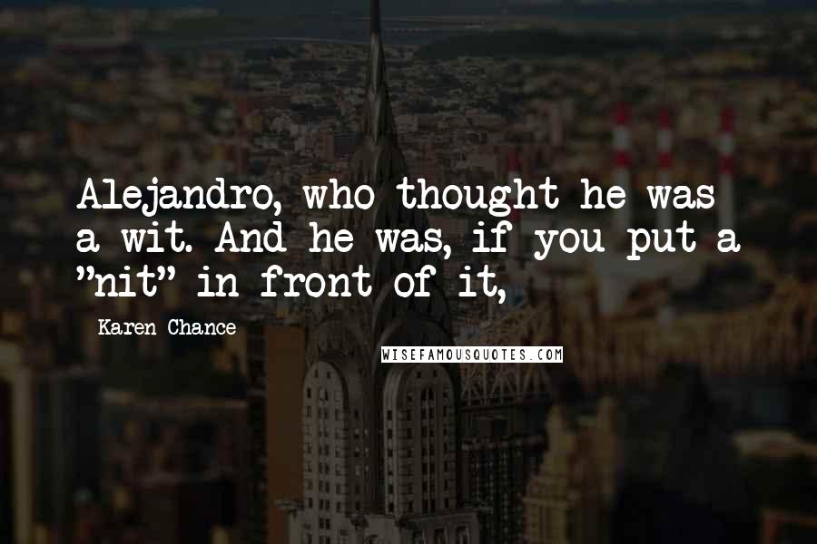 Karen Chance Quotes: Alejandro, who thought he was a wit. And he was, if you put a "nit" in front of it,