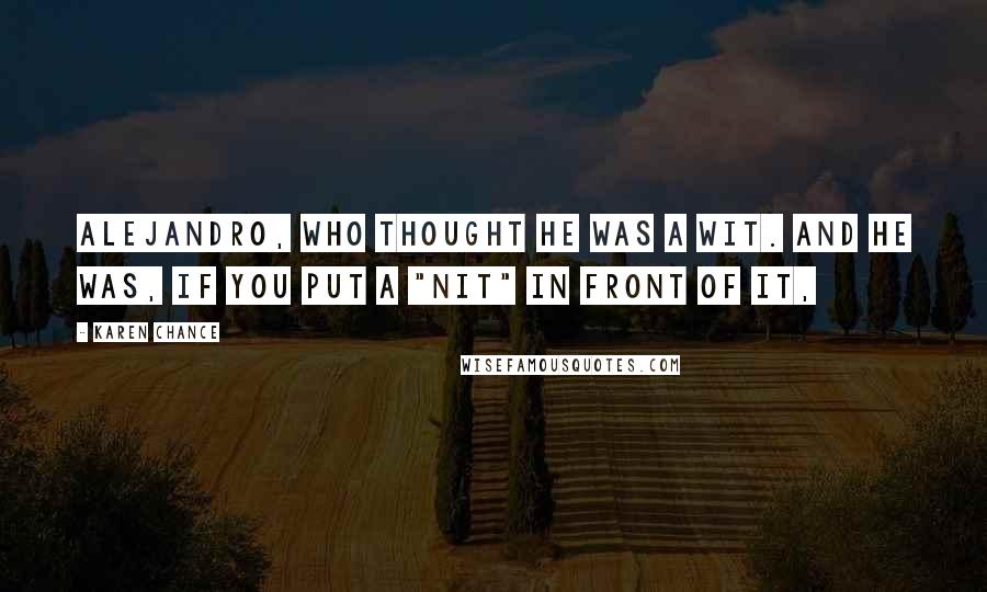 Karen Chance Quotes: Alejandro, who thought he was a wit. And he was, if you put a "nit" in front of it,