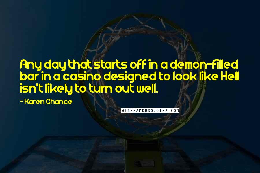 Karen Chance Quotes: Any day that starts off in a demon-filled bar in a casino designed to look like Hell isn't likely to turn out well.