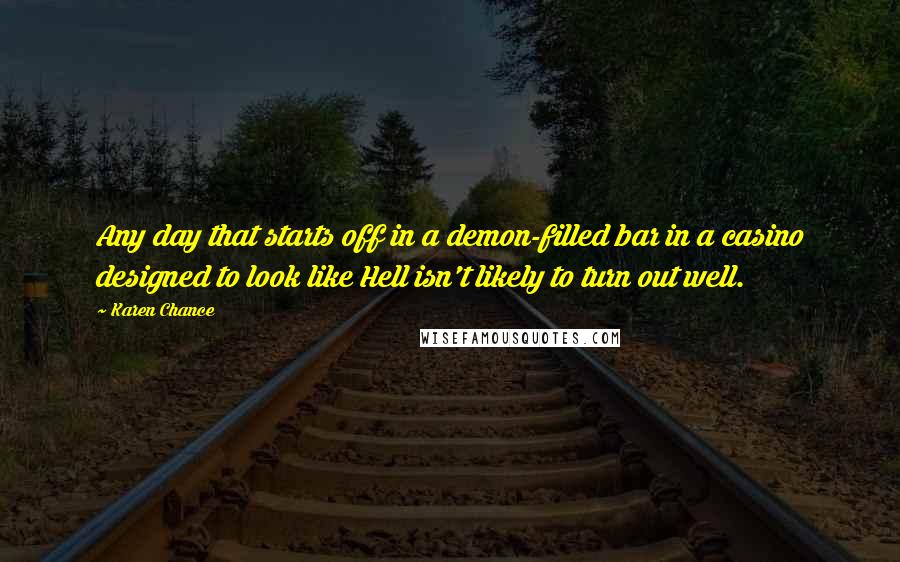 Karen Chance Quotes: Any day that starts off in a demon-filled bar in a casino designed to look like Hell isn't likely to turn out well.