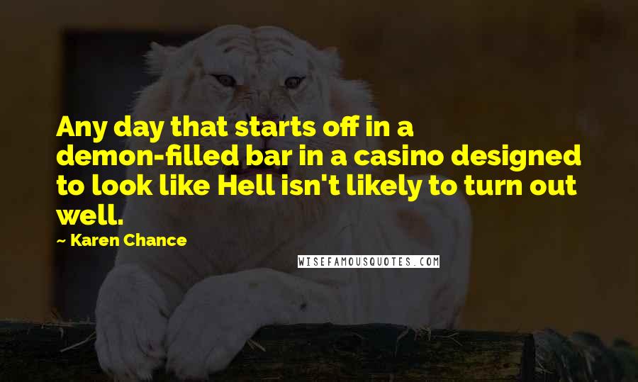 Karen Chance Quotes: Any day that starts off in a demon-filled bar in a casino designed to look like Hell isn't likely to turn out well.