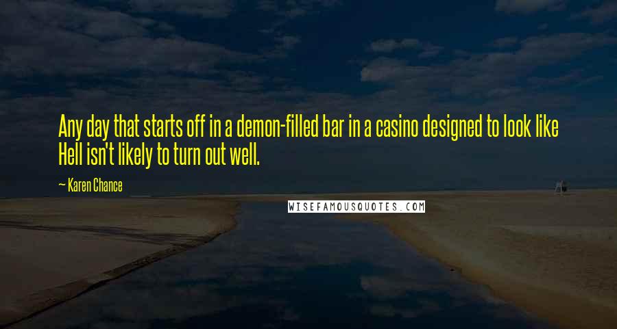 Karen Chance Quotes: Any day that starts off in a demon-filled bar in a casino designed to look like Hell isn't likely to turn out well.