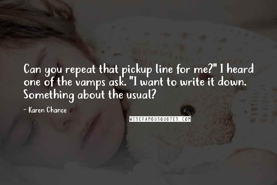 Karen Chance Quotes: Can you repeat that pickup line for me?" I heard one of the vamps ask. "I want to write it down. Something about the usual?