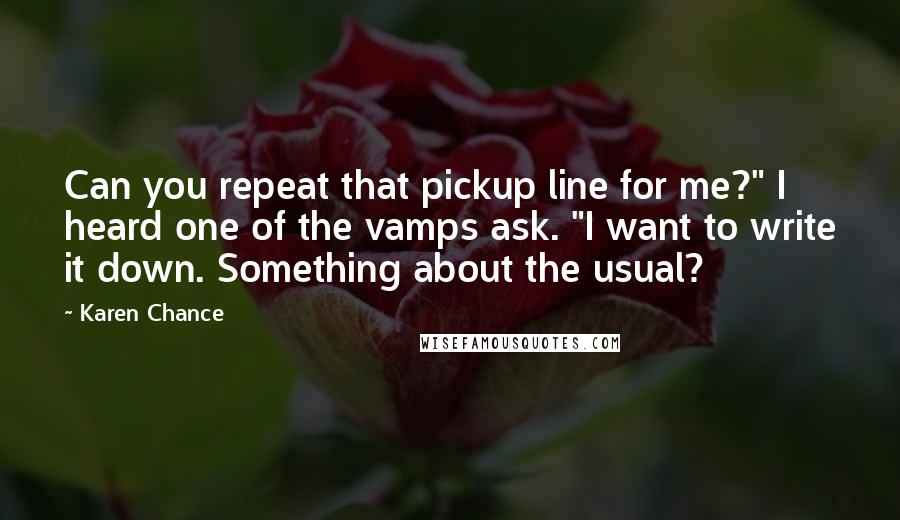 Karen Chance Quotes: Can you repeat that pickup line for me?" I heard one of the vamps ask. "I want to write it down. Something about the usual?