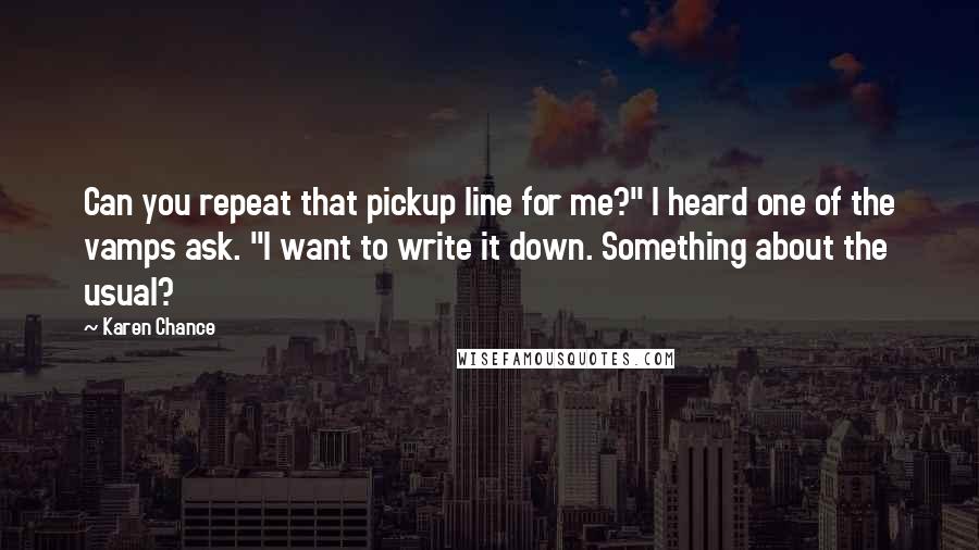 Karen Chance Quotes: Can you repeat that pickup line for me?" I heard one of the vamps ask. "I want to write it down. Something about the usual?