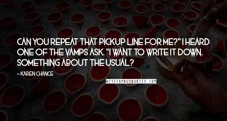 Karen Chance Quotes: Can you repeat that pickup line for me?" I heard one of the vamps ask. "I want to write it down. Something about the usual?