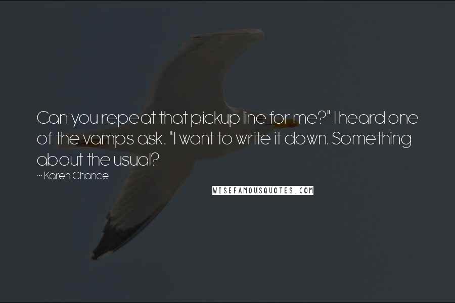 Karen Chance Quotes: Can you repeat that pickup line for me?" I heard one of the vamps ask. "I want to write it down. Something about the usual?