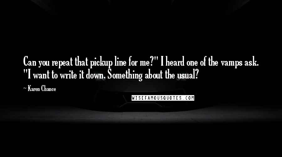 Karen Chance Quotes: Can you repeat that pickup line for me?" I heard one of the vamps ask. "I want to write it down. Something about the usual?