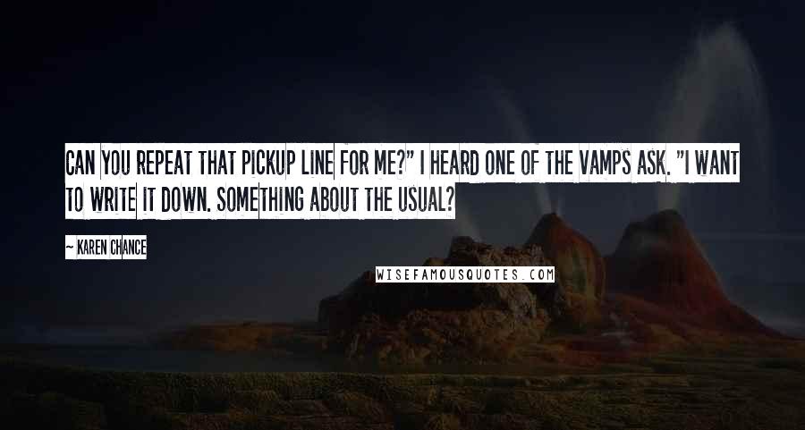 Karen Chance Quotes: Can you repeat that pickup line for me?" I heard one of the vamps ask. "I want to write it down. Something about the usual?