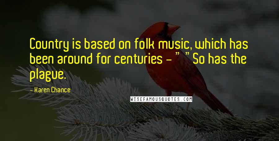 Karen Chance Quotes: Country is based on folk music, which has been around for centuries - " "So has the plague.