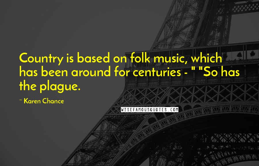 Karen Chance Quotes: Country is based on folk music, which has been around for centuries - " "So has the plague.