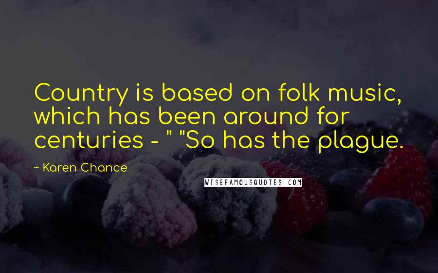 Karen Chance Quotes: Country is based on folk music, which has been around for centuries - " "So has the plague.