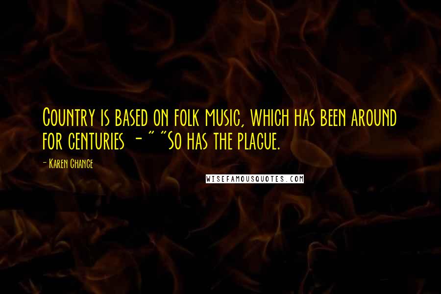 Karen Chance Quotes: Country is based on folk music, which has been around for centuries - " "So has the plague.