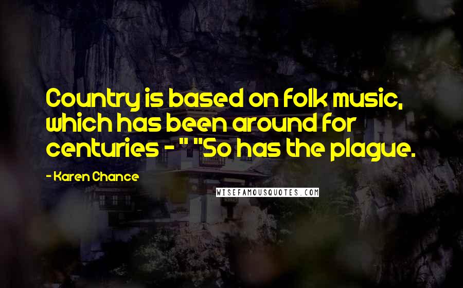 Karen Chance Quotes: Country is based on folk music, which has been around for centuries - " "So has the plague.