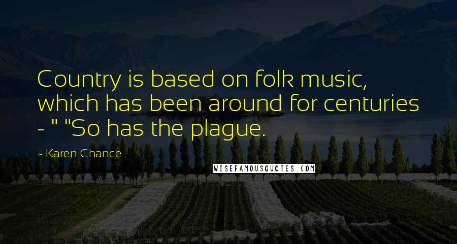 Karen Chance Quotes: Country is based on folk music, which has been around for centuries - " "So has the plague.