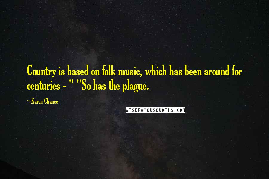 Karen Chance Quotes: Country is based on folk music, which has been around for centuries - " "So has the plague.