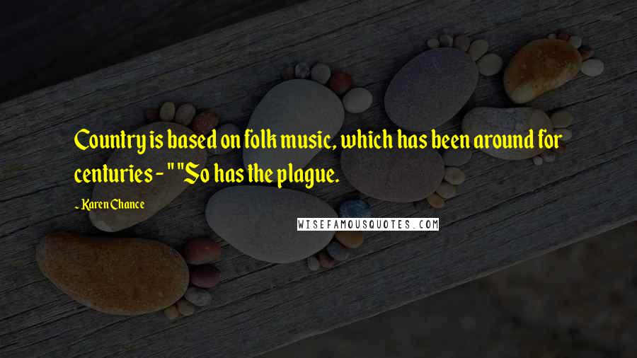 Karen Chance Quotes: Country is based on folk music, which has been around for centuries - " "So has the plague.