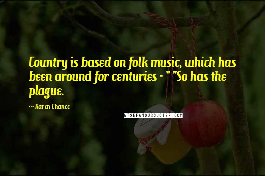 Karen Chance Quotes: Country is based on folk music, which has been around for centuries - " "So has the plague.