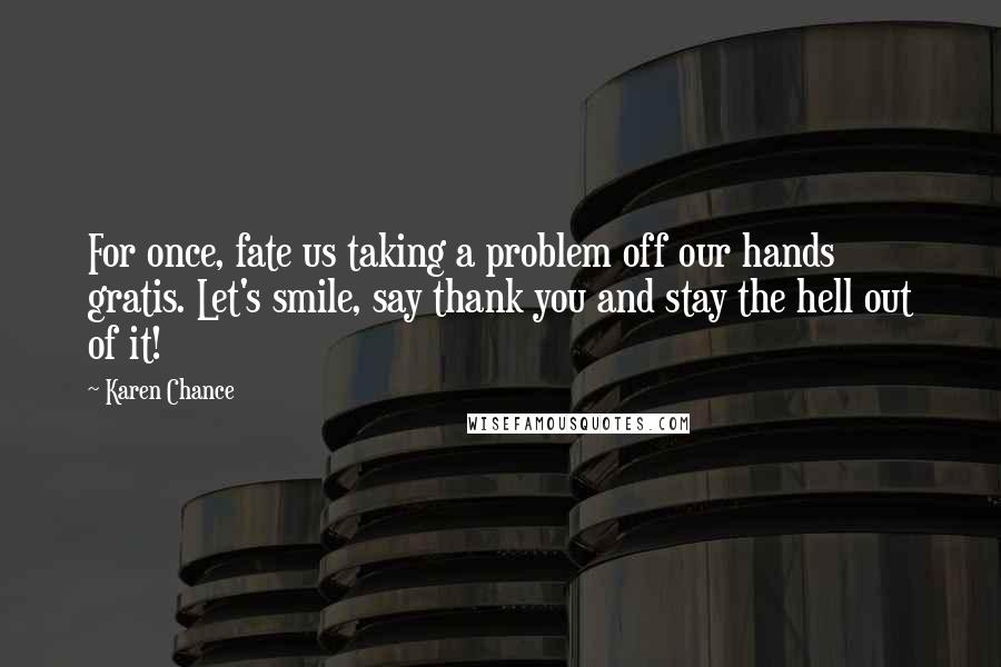 Karen Chance Quotes: For once, fate us taking a problem off our hands gratis. Let's smile, say thank you and stay the hell out of it!
