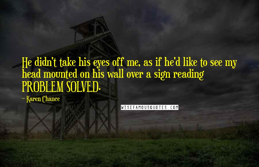 Karen Chance Quotes: He didn't take his eyes off me, as if he'd like to see my head mounted on his wall over a sign reading PROBLEM SOLVED.